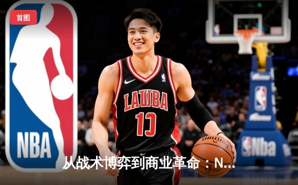 从战术博弈到商业革命：NBA总决赛背后的体育产业生态链