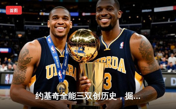 约基奇全能三双创历史，掘金主场力克热火夺总决赛开门红