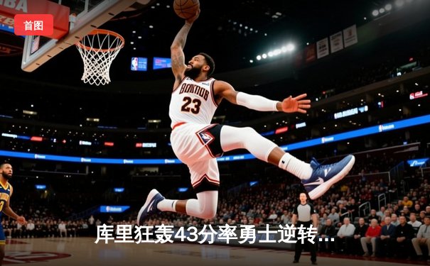 库里狂轰43分率勇士逆转绿军，总决赛G4上演惊天翻盘