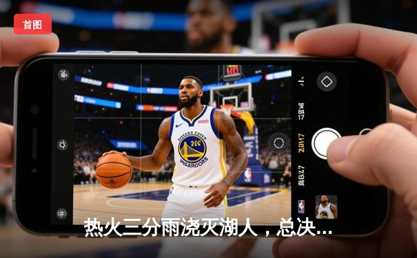 热火三分雨浇灭湖人，总决赛首战惊现绝杀时刻