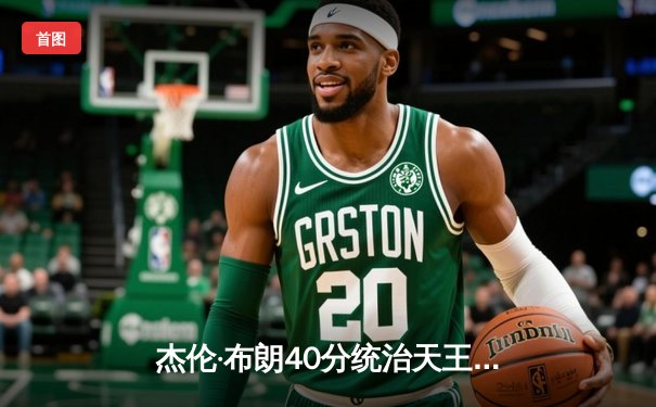 杰伦·布朗40分统治天王山，凯尔特人逆转独行侠夺总决赛赛点