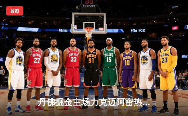 丹佛掘金主场力克迈阿密热火，约基奇全能表现率队斩获NBA总决赛开门红