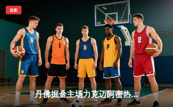 丹佛掘金主场力克迈阿密热火 约基奇全能表现锁定天王山