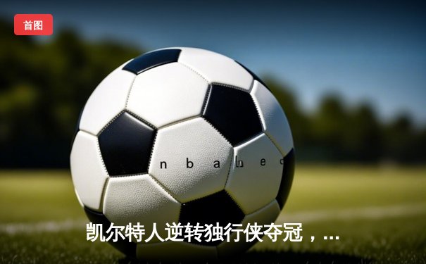 凯尔特人逆转独行侠夺冠，塔图姆31分加冕FMVP创历史