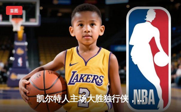 凯尔特人主场大胜独行侠，总比分4-1问鼎2024年NBA总冠军