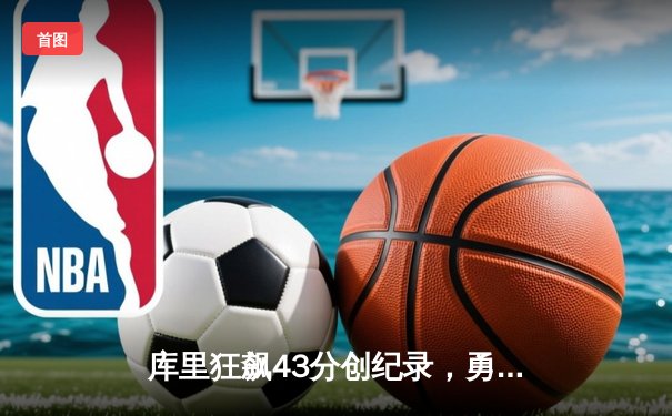 库里狂飙43分创纪录，勇士加时逆转凯尔特人夺总决赛开门红