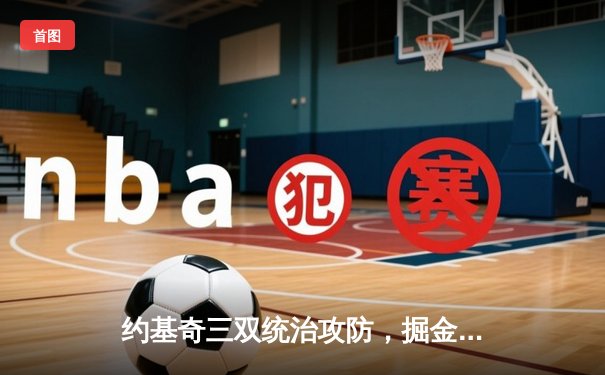 约基奇三双统治攻防，掘金逆转森林狼总比分3-2夺赛点