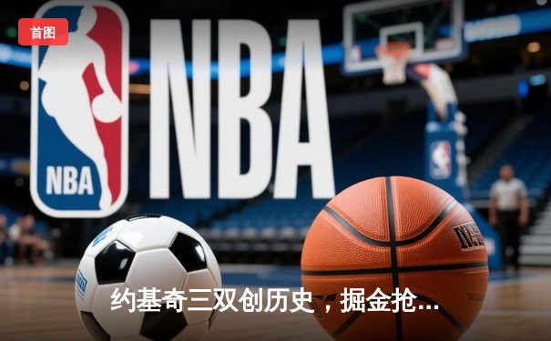 约基奇三双创历史，掘金抢七力克热火首夺NBA总冠军