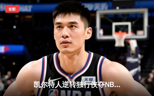凯尔特人逆转独行侠夺NBA总冠军，塔图姆31分加冕FMVP