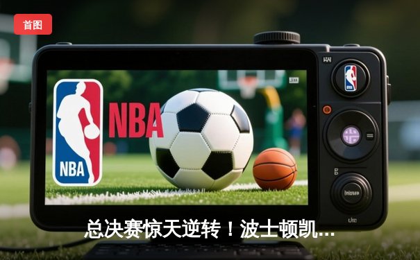 总决赛惊天逆转！波士顿凯尔特人主场加时擒鹿，塔图姆41分定乾坤