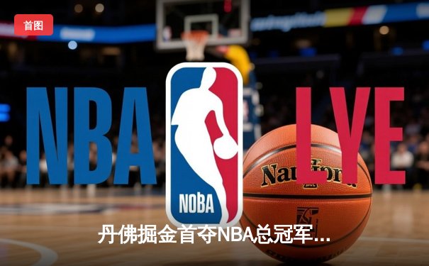 丹佛掘金首夺NBA总冠军，约基奇总决赛MVP实至名归
