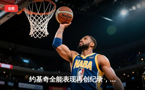 约基奇全能表现再创纪录，掘金主场力克热火斩获总决赛开门红