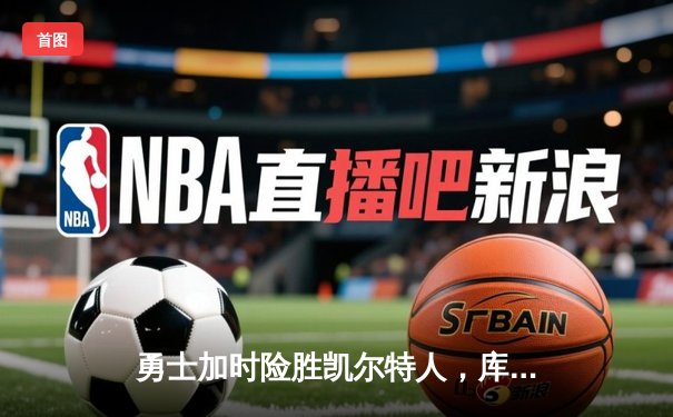 勇士加时险胜凯尔特人，库里狂砍43分，总决赛G4上演惊天逆转