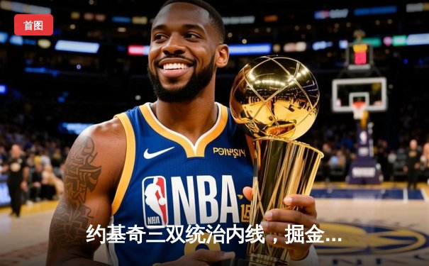 约基奇三双统治内线，掘金力克热火勇夺队史首冠