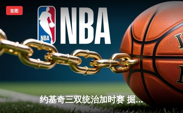 约基奇三双统治加时赛 掘金险胜热火夺总决赛开门红