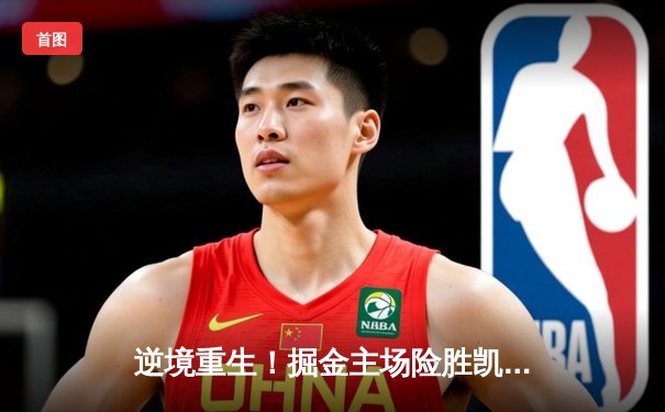 逆境重生！掘金主场险胜凯尔特人，总决赛悬念再起