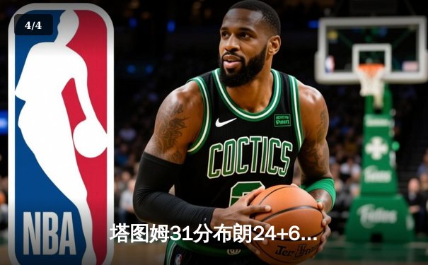塔图姆31分布朗24+6力挽狂澜，凯尔特人主场险胜独行侠夺得总决赛开门红 - 4