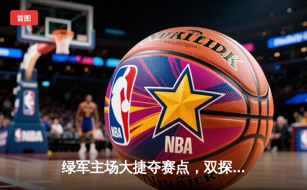 绿军主场大捷夺赛点，双探花合砍56分击溃独行侠防线