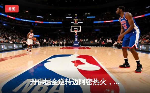 丹佛掘金逆转迈阿密热火，约基奇三双锁定队史首冠