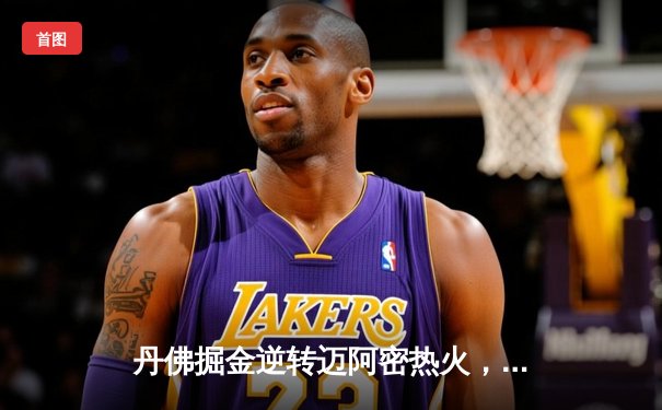 丹佛掘金逆转迈阿密热火，约基奇三双锁定队史首冠