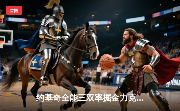 约基奇全能三双率掘金力克热火，NBA总决赛G1上演攻防博弈