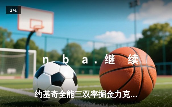 约基奇全能三双率掘金力克热火，NBA总决赛G1上演攻防博弈 - 2