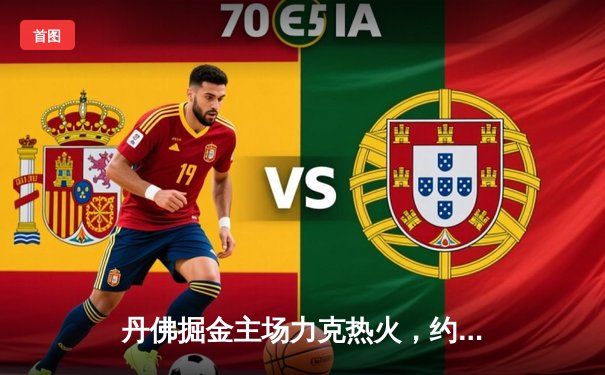 丹佛掘金主场力克热火，约基奇三双率队夺总决赛开门红