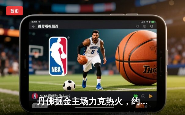 丹佛掘金主场力克热火，约基奇全能表现锁定总决赛开门红