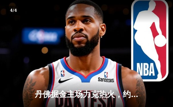 丹佛掘金主场力克热火，约基奇全能表现锁定总决赛开门红 - 4