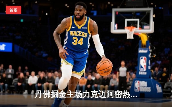 丹佛掘金主场力克迈阿密热火，约基奇全能表现锁定总决赛首胜