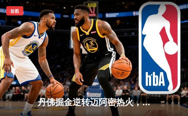 丹佛掘金逆转迈阿密热火，约基奇三双锁定队史首冠