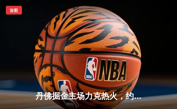 丹佛掘金主场力克热火，约基奇全能表现锁定队史首冠