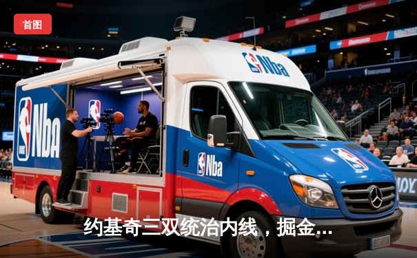 约基奇三双统治内线，掘金逆转热火夺总决赛开门红