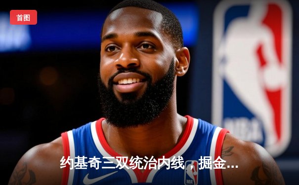 约基奇三双统治内线，掘金主场再胜热火夺总决赛赛点