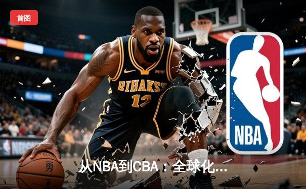 从NBA到CBA：全球化浪潮下中国篮球的转型与挑战