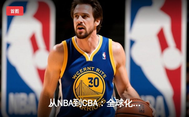 从NBA到CBA：全球化浪潮下中国篮球的转型与挑战