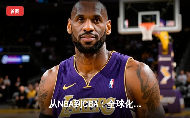 从NBA到CBA：全球化浪潮下中国篮球的转型阵痛与机遇